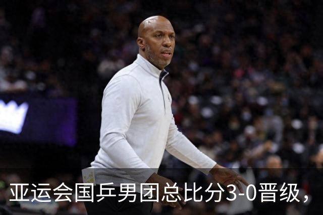 亚运会国乒男团总比分3-0晋级，王楚钦3-2过山车式赢球，林诗栋单局轰11-1，决赛对阵日本